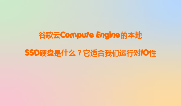 谷歌云Compute Engine的本地SSD硬盘是什么？它适合我们运行对IO性能有极致要求的数据库吗？