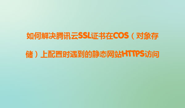 如何解决腾讯云SSL证书在COS（对象存储）上配置时遇到的静态网站HTTPS访问和域名绑定问题？