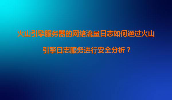 火山引擎服务器的网络流量日志如何通过火山引擎日志服务进行安全分析？