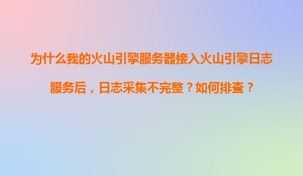 为什么我的火山引擎服务器接入火山引擎日志服务后，日志采集不完整？如何排查？