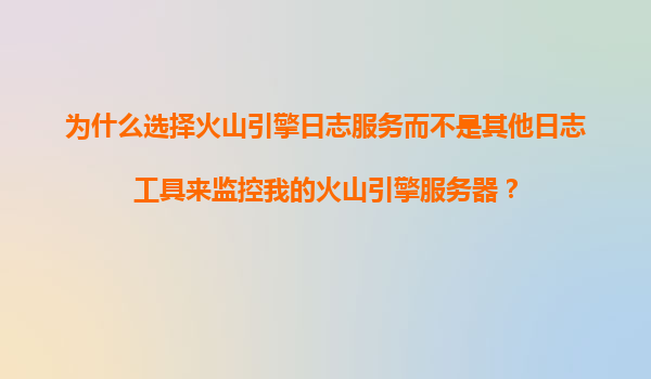 为什么选择火山引擎日志服务而不是其他日志工具来监控我的火山引擎服务器？