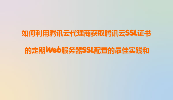 如何利用腾讯云代理商获取腾讯云SSL证书的定期Web服务器SSL配置的最佳实践和安全加固建议服务？
