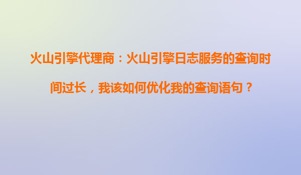 火山引擎代理商：火山引擎日志服务的查询时间过长，我该如何优化我的查询语句？