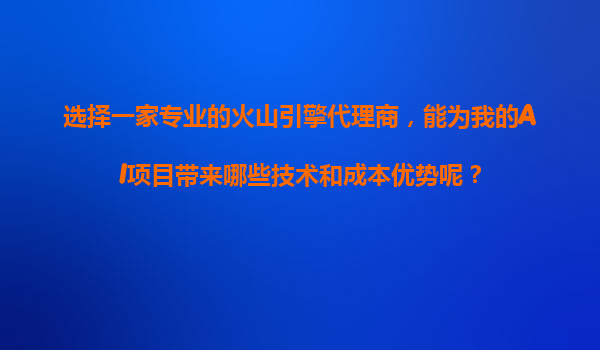 选择一家专业的火山引擎代理商，能为我的AI项目带来哪些技术和成本优势呢？