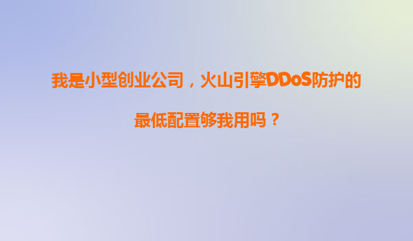 我是小型创业公司，火山引擎DDoS防护的最低配置够我用吗？