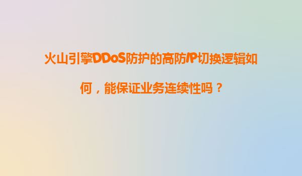 火山引擎DDoS防护的高防IP切换逻辑如何，能保证业务连续性吗？