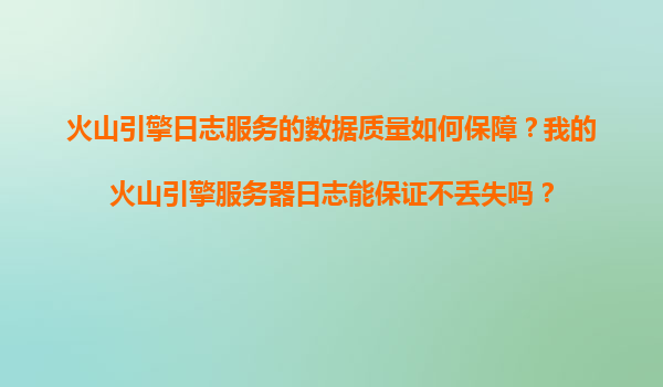火山引擎日志服务的数据质量如何保障？我的火山引擎服务器日志能保证不丢失吗？