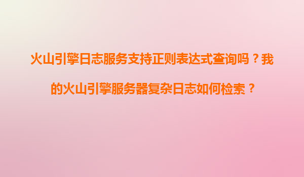 火山引擎日志服务支持正则表达式查询吗？我的火山引擎服务器复杂日志如何检索？