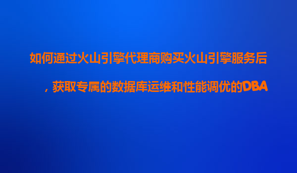 如何通过火山引擎代理商购买火山引擎服务后，获取专属的数据库运维和性能调优的DBA级别服务？