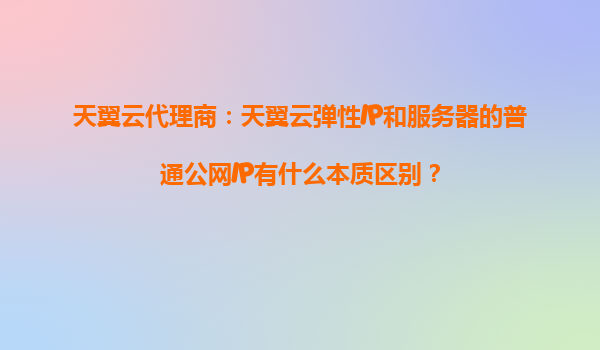 天翼云代理商：天翼云弹性IP和服务器的普通公网IP有什么本质区别？