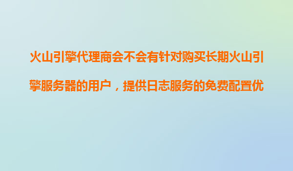 火山引擎代理商会不会有针对购买长期火山引擎服务器的用户，提供日志服务的免费配置优化？