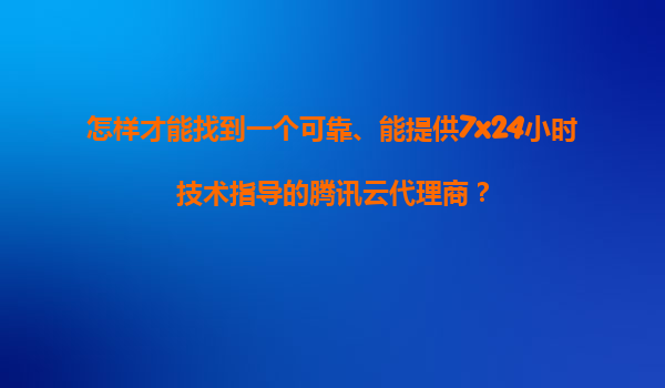 怎样才能找到一个可靠、能提供7x24小时技术指导的腾讯云代理商？