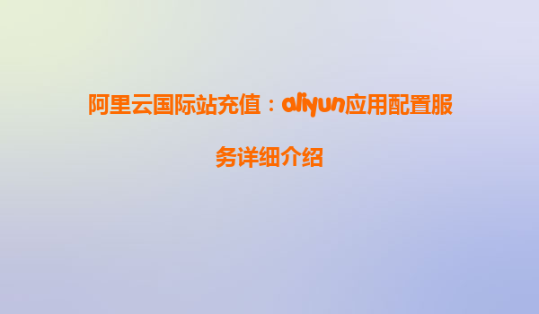 阿里云国际站充值：aliyun应用配置服务详细介绍