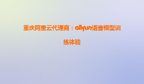 重庆阿里云代理商：aliyun语音模型训练体验