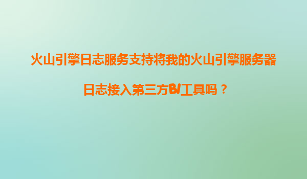火山引擎日志服务支持将我的火山引擎服务器日志接入第三方BI工具吗？