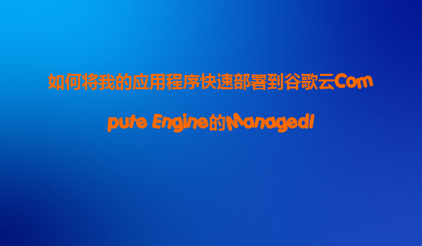 如何将我的应用程序快速部署到谷歌云Compute Engine的ManagedInstanceGroup(MIG)自动伸缩环境中？