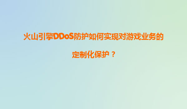 火山引擎DDoS防护如何实现对游戏业务的定制化保护？