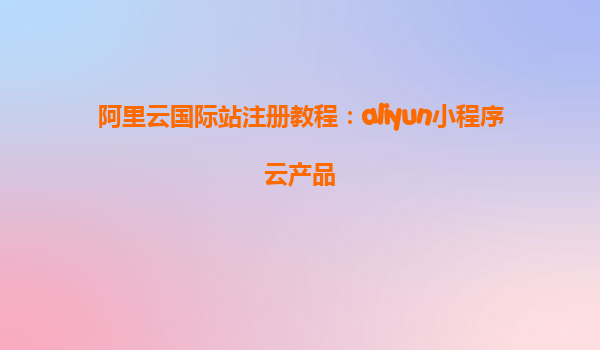 阿里云国际站注册教程：aliyun小程序云产品