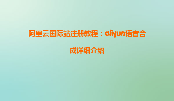 阿里云国际站注册教程：aliyun语音合成详细介绍