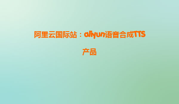 阿里云国际站：aliyun语音合成TTS产品