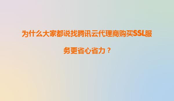 为什么大家都说找腾讯云代理商购买SSL服务更省心省力？