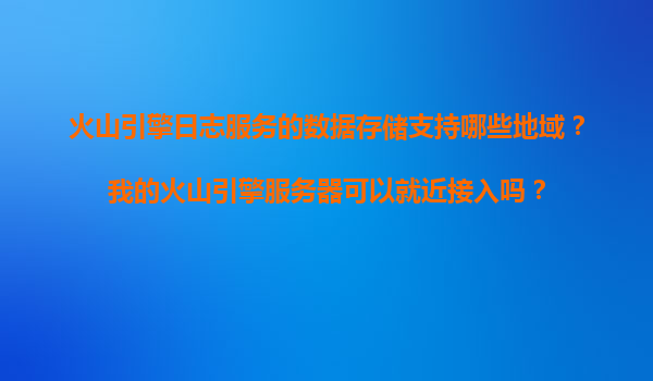 火山引擎日志服务的数据存储支持哪些地域？我的火山引擎服务器可以就近接入吗？