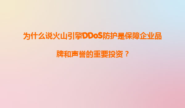 为什么说火山引擎DDoS防护是保障企业品牌和声誉的重要投资？