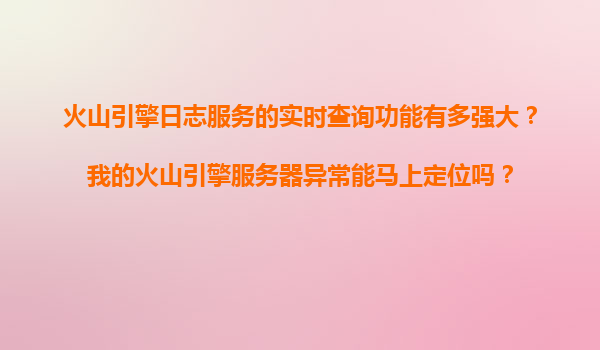 火山引擎日志服务的实时查询功能有多强大？我的火山引擎服务器异常能马上定位吗？