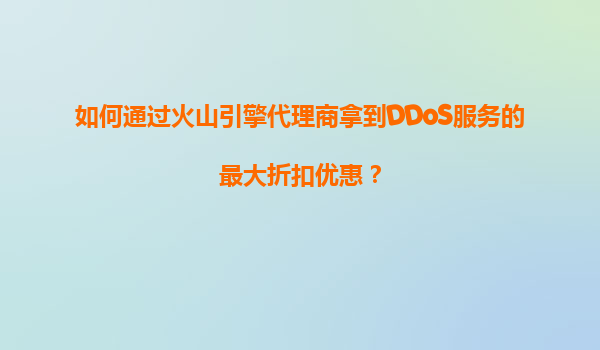 如何通过火山引擎代理商拿到DDoS服务的最大折扣优惠？