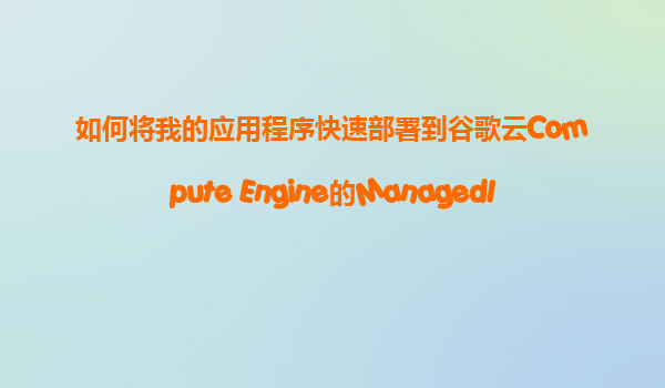 如何将我的应用程序快速部署到谷歌云Compute Engine的ManagedInstanceGroup(MIG)自动伸缩环境中？