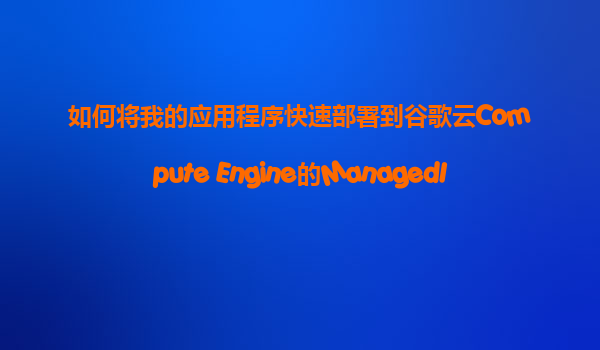 如何将我的应用程序快速部署到谷歌云Compute Engine的ManagedInstanceGroup(MIG)自动伸缩环境中？