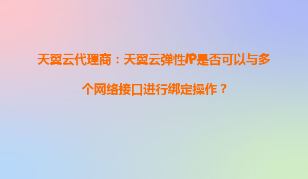 天翼云代理商：天翼云弹性IP是否可以与多个网络接口进行绑定操作？