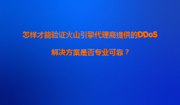 怎样才能验证火山引擎代理商提供的DDoS解决方案是否专业可靠？