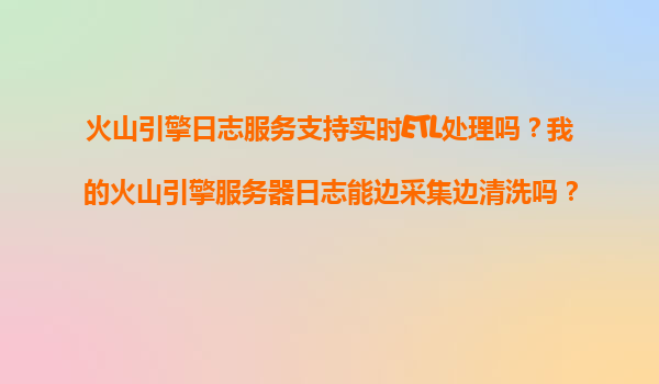 火山引擎日志服务支持实时ETL处理吗？我的火山引擎服务器日志能边采集边清洗吗？