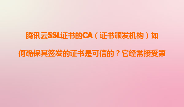 腾讯云SSL证书的CA（证书颁发机构）如何确保其签发的证书是可信的？它经常接受第三方审计吗？