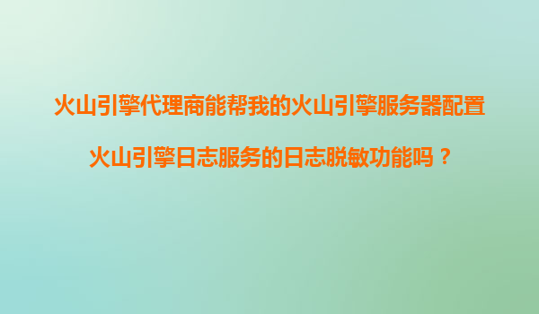 火山引擎代理商能帮我的火山引擎服务器配置火山引擎日志服务的日志脱敏功能吗？