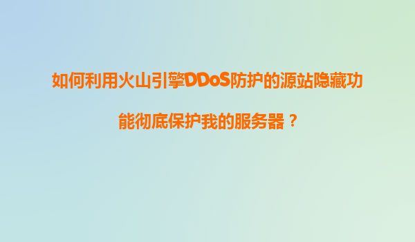 如何利用火山引擎DDoS防护的源站隐藏功能彻底保护我的服务器？