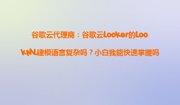 谷歌云代理商：谷歌云Looker的LookML建模语言复杂吗？小白我能快速掌握吗？