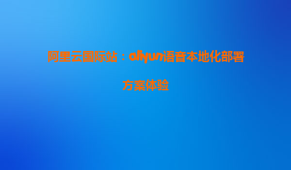 阿里云国际站：aliyun语音本地化部署方案体验
