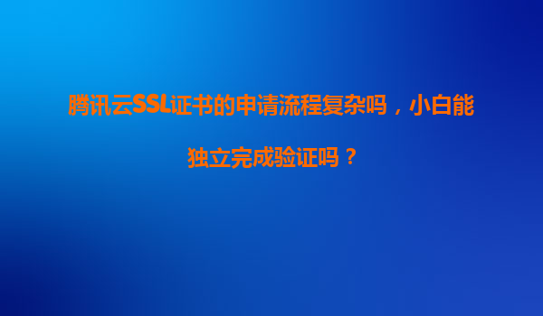 腾讯云SSL证书的申请流程复杂吗，小白能独立完成验证吗？