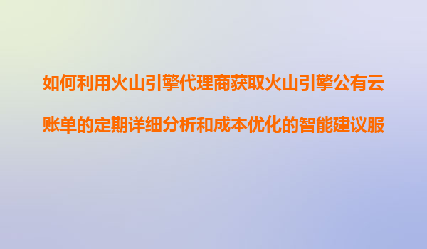 如何利用火山引擎代理商获取火山引擎公有云账单的定期详细分析和成本优化的智能建议服务？