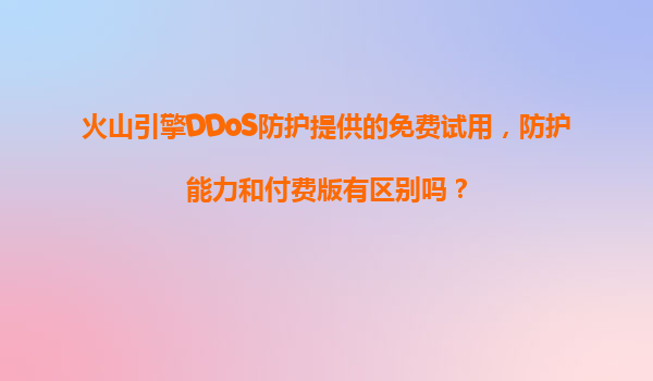 火山引擎DDoS防护提供的免费试用，防护能力和付费版有区别吗？