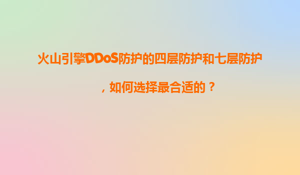 火山引擎DDoS防护的四层防护和七层防护，如何选择最合适的？