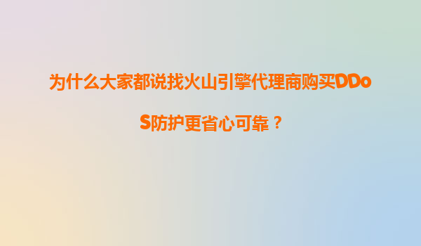 为什么大家都说找火山引擎代理商购买DDoS防护更省心可靠？
