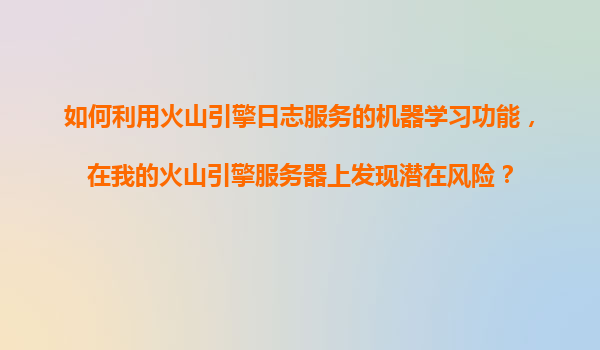 如何利用火山引擎日志服务的机器学习功能，在我的火山引擎服务器上发现潜在风险？