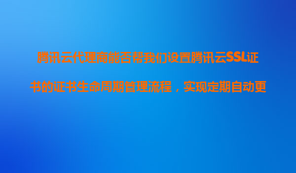 腾讯云代理商能否帮我们设置腾讯云SSL证书的证书生命周期管理流程，实现定期自动更新和重新签发？