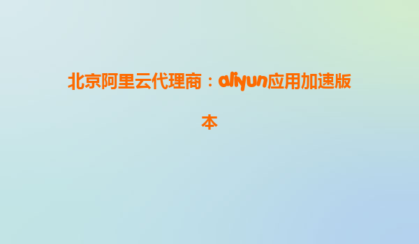 北京阿里云代理商：aliyun应用加速版本