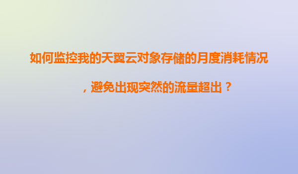 如何监控我的天翼云对象存储的月度消耗情况，避免出现突然的流量超出？