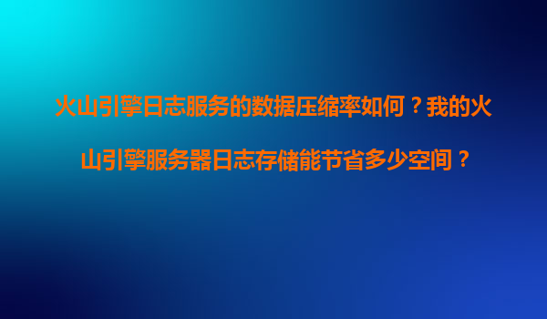 火山引擎日志服务的数据压缩率如何？我的火山引擎服务器日志存储能节省多少空间？