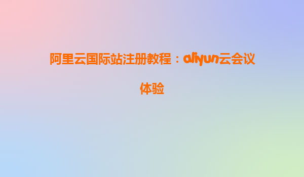 阿里云国际站注册教程：aliyun云会议体验